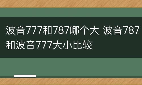 波音777和787哪个大 波音787和波音777大小比较