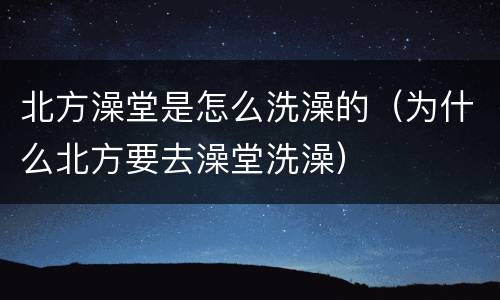 北方澡堂是怎么洗澡的（为什么北方要去澡堂洗澡）