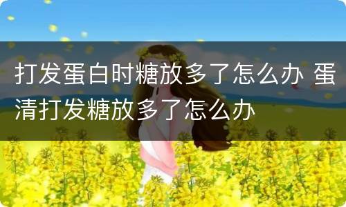 打发蛋白时糖放多了怎么办 蛋清打发糖放多了怎么办