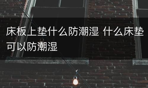 床板上垫什么防潮湿 什么床垫可以防潮湿