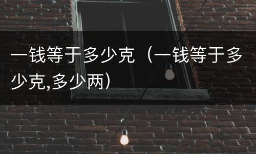 一钱等于多少克（一钱等于多少克,多少两）