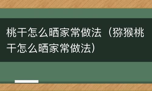 桃干怎么晒家常做法（猕猴桃干怎么晒家常做法）