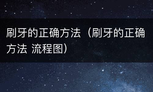 刷牙的正确方法（刷牙的正确方法 流程图）