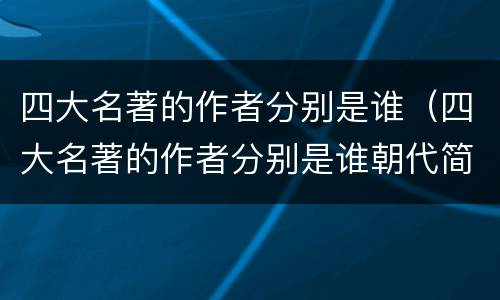 四大名著的作者分别是谁（四大名著的作者分别是谁朝代简介）