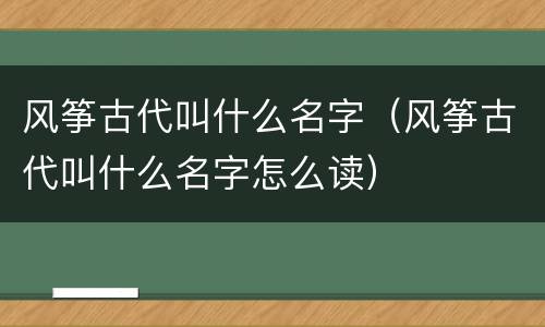 风筝古代叫什么名字（风筝古代叫什么名字怎么读）
