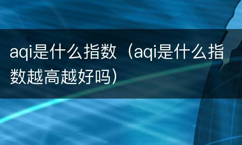 aqi是什么指数（aqi是什么指数越高越好吗）