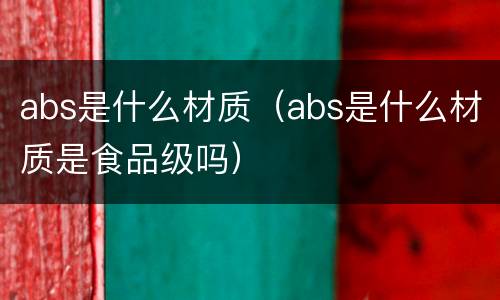abs是什么材质（abs是什么材质是食品级吗）