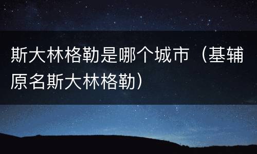 斯大林格勒是哪个城市（基辅原名斯大林格勒）