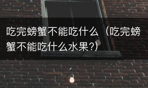 吃完螃蟹不能吃什么（吃完螃蟹不能吃什么水果?）