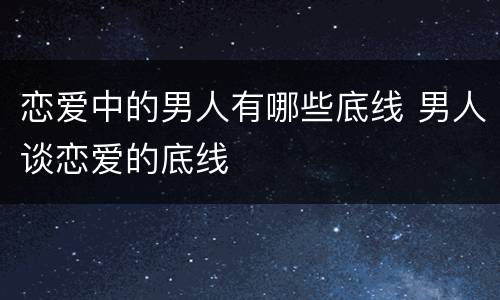 恋爱中的男人有哪些底线 男人谈恋爱的底线