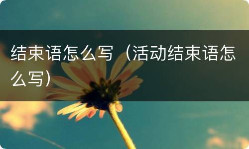 结束语怎么写（活动结束语怎么写）