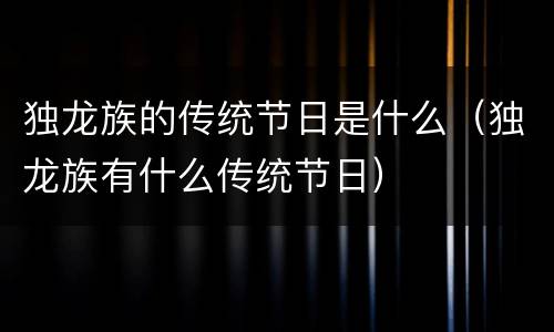 独龙族的传统节日是什么（独龙族有什么传统节日）