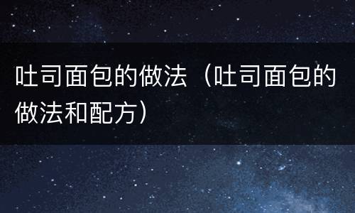 吐司面包的做法（吐司面包的做法和配方）