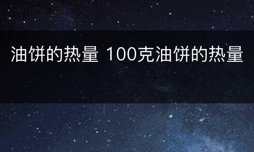 油饼的热量 100克油饼的热量
