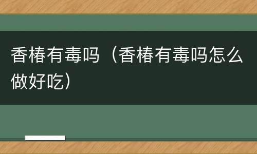 香椿有毒吗（香椿有毒吗怎么做好吃）