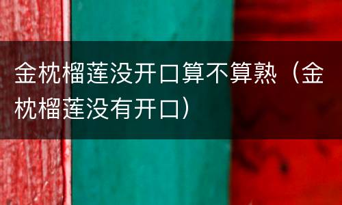 金枕榴莲没开口算不算熟（金枕榴莲没有开口）