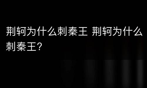 荆轲为什么刺秦王 荆轲为什么刺秦王?