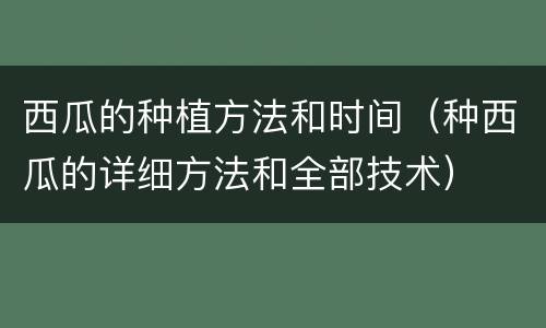 西瓜的种植方法和时间（种西瓜的详细方法和全部技术）
