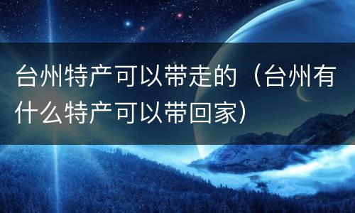台州特产可以带走的（台州有什么特产可以带回家）