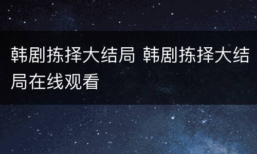 韩剧拣择大结局 韩剧拣择大结局在线观看