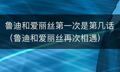 鲁迪和爱丽丝第一次是第几话（鲁迪和爱丽丝再次相遇）