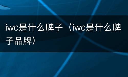 iwc是什么牌子（iwc是什么牌子品牌）