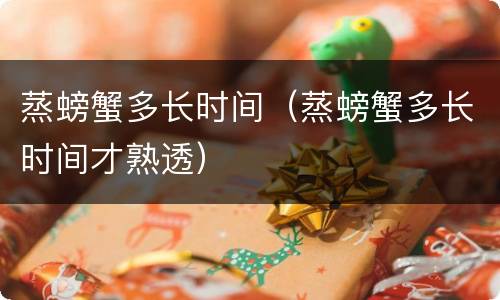 蒸螃蟹多长时间（蒸螃蟹多长时间才熟透）