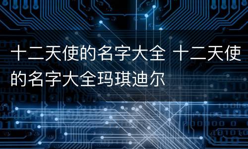 十二天使的名字大全 十二天使的名字大全玛琪迪尔