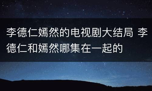 李德仁嫣然的电视剧大结局 李德仁和嫣然哪集在一起的