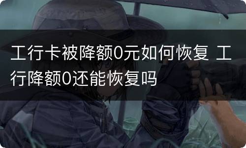 工行卡被降额0元如何恢复 工行降额0还能恢复吗