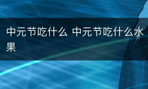 中元节吃什么 中元节吃什么水果