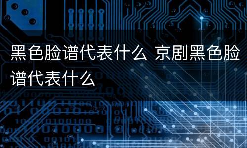 黑色脸谱代表什么 京剧黑色脸谱代表什么