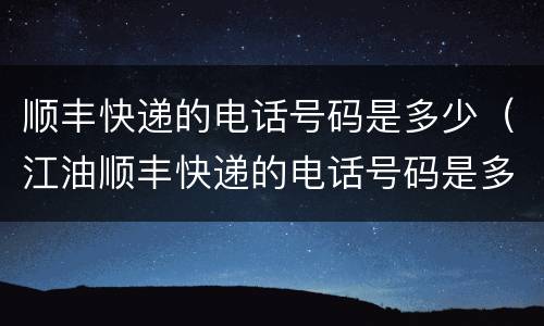 顺丰快递的电话号码是多少（江油顺丰快递的电话号码是多少）