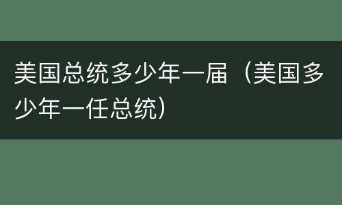 美国总统多少年一届（美国多少年一任总统）