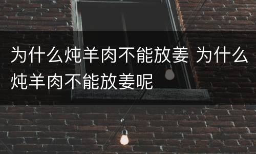 为什么炖羊肉不能放姜 为什么炖羊肉不能放姜呢