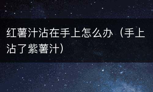 红薯汁沾在手上怎么办（手上沾了紫薯汁）