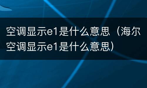 空调显示e1是什么意思（海尔空调显示e1是什么意思）