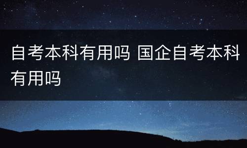 自考本科有用吗 国企自考本科有用吗