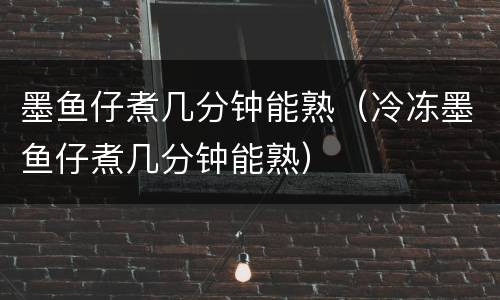 墨鱼仔煮几分钟能熟（冷冻墨鱼仔煮几分钟能熟）