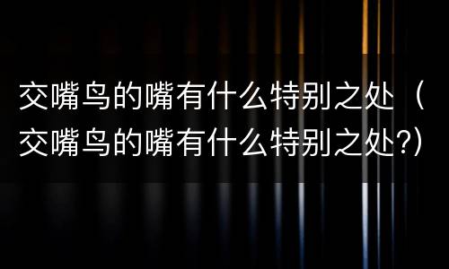 交嘴鸟的嘴有什么特别之处（交嘴鸟的嘴有什么特别之处?）