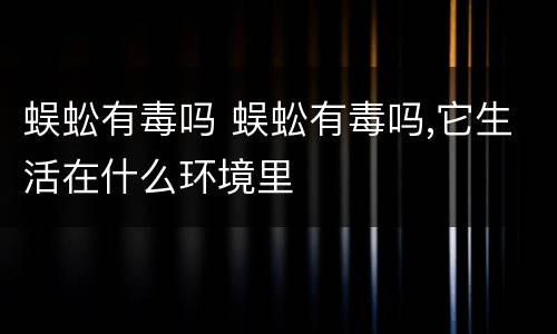 蜈蚣有毒吗 蜈蚣有毒吗,它生活在什么环境里
