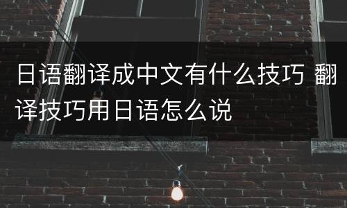 日语翻译成中文有什么技巧 翻译技巧用日语怎么说
