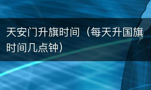 天安门升旗时间（每天升国旗时间几点钟）