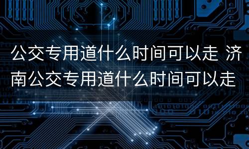 公交专用道什么时间可以走 济南公交专用道什么时间可以走