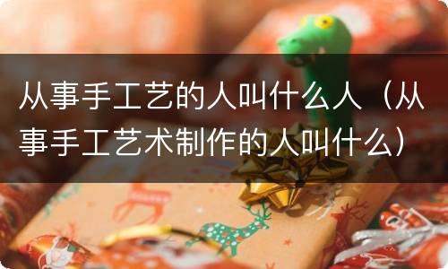 从事手工艺的人叫什么人（从事手工艺术制作的人叫什么）