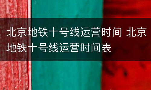 北京地铁十号线运营时间 北京地铁十号线运营时间表