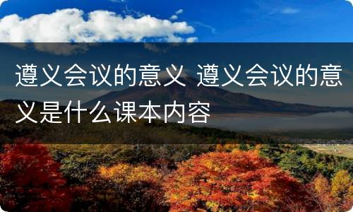 遵义会议的意义 遵义会议的意义是什么课本内容