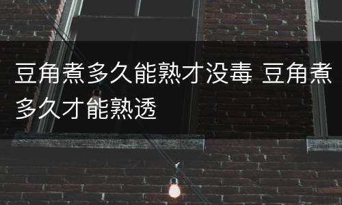 豆角煮多久能熟才没毒 豆角煮多久才能熟透