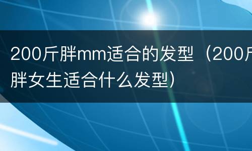 200斤胖mm适合的发型（200斤胖女生适合什么发型）