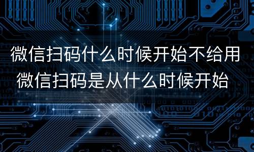 微信扫码什么时候开始不给用 微信扫码是从什么时候开始